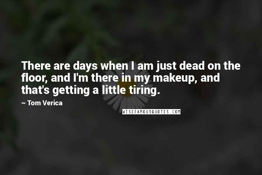 Tom Verica Quotes: There are days when I am just dead on the floor, and I'm there in my makeup, and that's getting a little tiring.