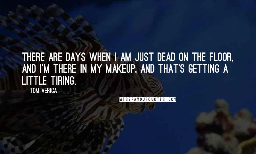 Tom Verica Quotes: There are days when I am just dead on the floor, and I'm there in my makeup, and that's getting a little tiring.