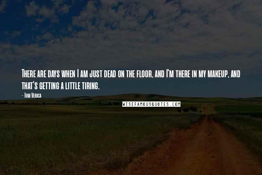 Tom Verica Quotes: There are days when I am just dead on the floor, and I'm there in my makeup, and that's getting a little tiring.