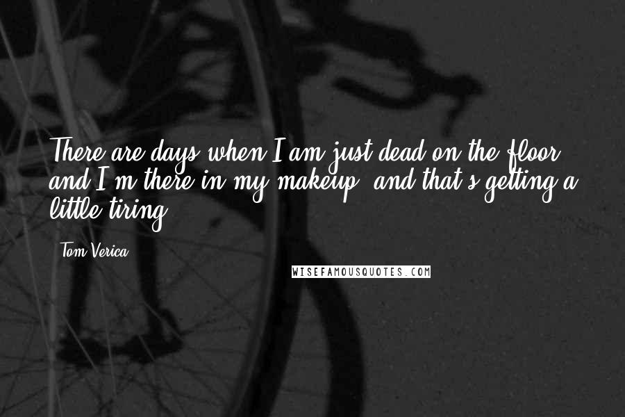 Tom Verica Quotes: There are days when I am just dead on the floor, and I'm there in my makeup, and that's getting a little tiring.