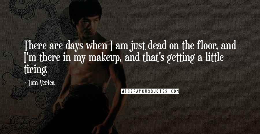 Tom Verica Quotes: There are days when I am just dead on the floor, and I'm there in my makeup, and that's getting a little tiring.