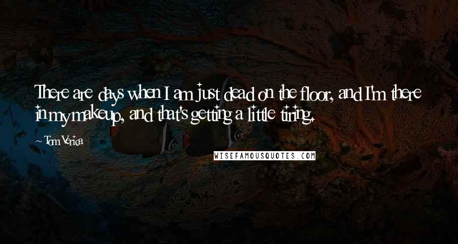 Tom Verica Quotes: There are days when I am just dead on the floor, and I'm there in my makeup, and that's getting a little tiring.