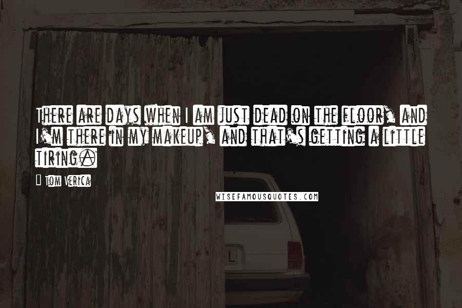 Tom Verica Quotes: There are days when I am just dead on the floor, and I'm there in my makeup, and that's getting a little tiring.