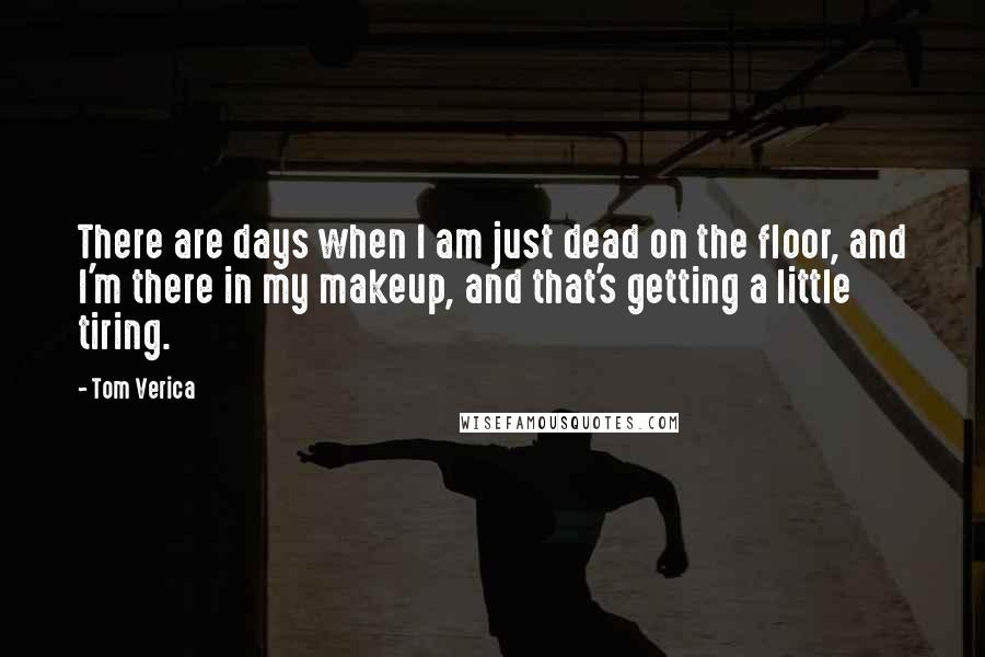 Tom Verica Quotes: There are days when I am just dead on the floor, and I'm there in my makeup, and that's getting a little tiring.