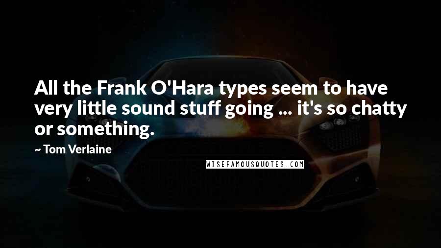 Tom Verlaine Quotes: All the Frank O'Hara types seem to have very little sound stuff going ... it's so chatty or something.