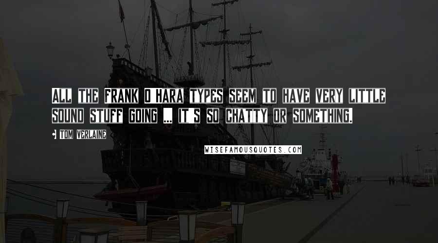 Tom Verlaine Quotes: All the Frank O'Hara types seem to have very little sound stuff going ... it's so chatty or something.