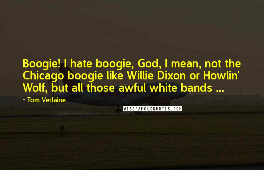 Tom Verlaine Quotes: Boogie! I hate boogie, God, I mean, not the Chicago boogie like Willie Dixon or Howlin' Wolf, but all those awful white bands ...