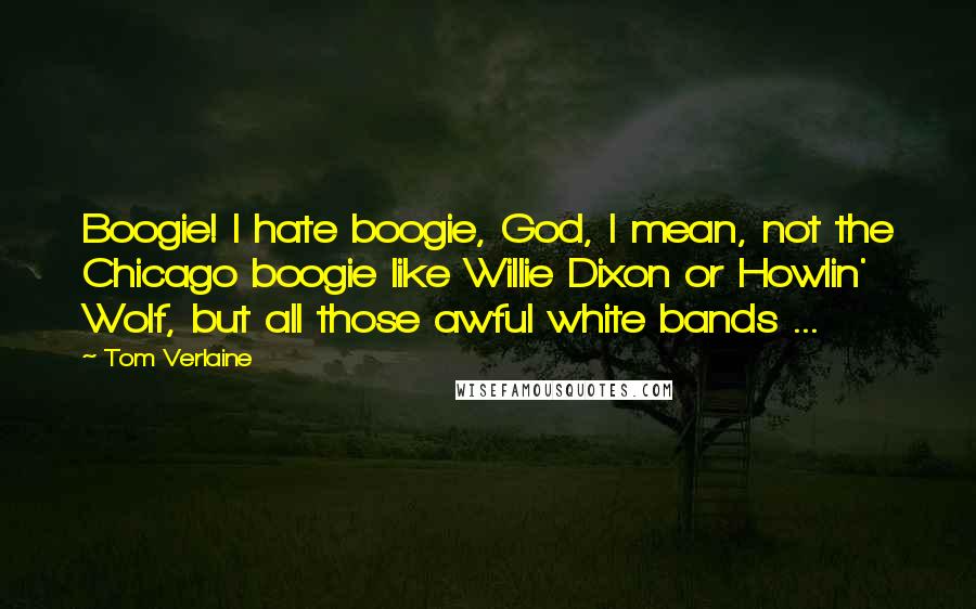 Tom Verlaine Quotes: Boogie! I hate boogie, God, I mean, not the Chicago boogie like Willie Dixon or Howlin' Wolf, but all those awful white bands ...