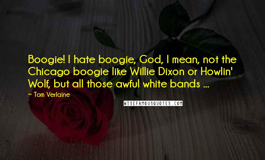 Tom Verlaine Quotes: Boogie! I hate boogie, God, I mean, not the Chicago boogie like Willie Dixon or Howlin' Wolf, but all those awful white bands ...