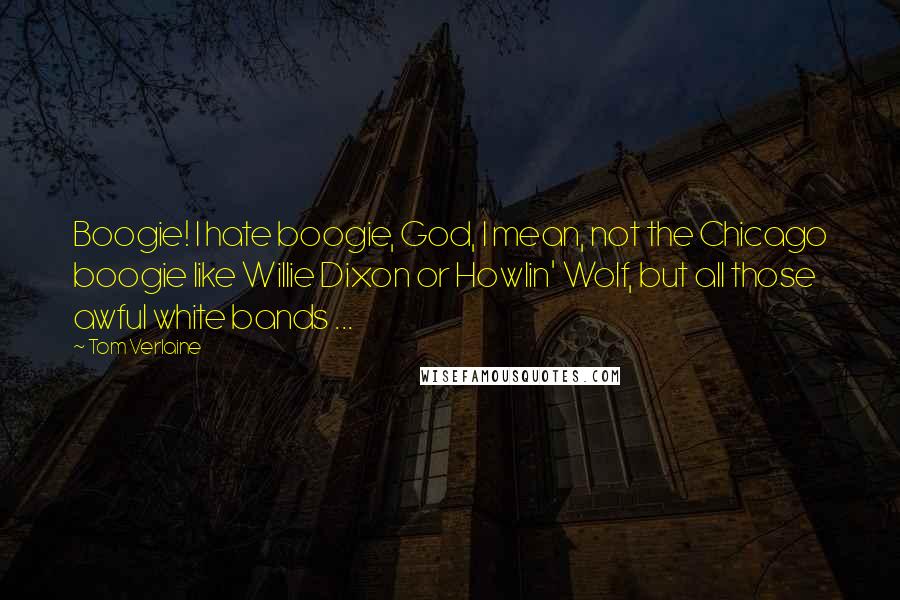 Tom Verlaine Quotes: Boogie! I hate boogie, God, I mean, not the Chicago boogie like Willie Dixon or Howlin' Wolf, but all those awful white bands ...