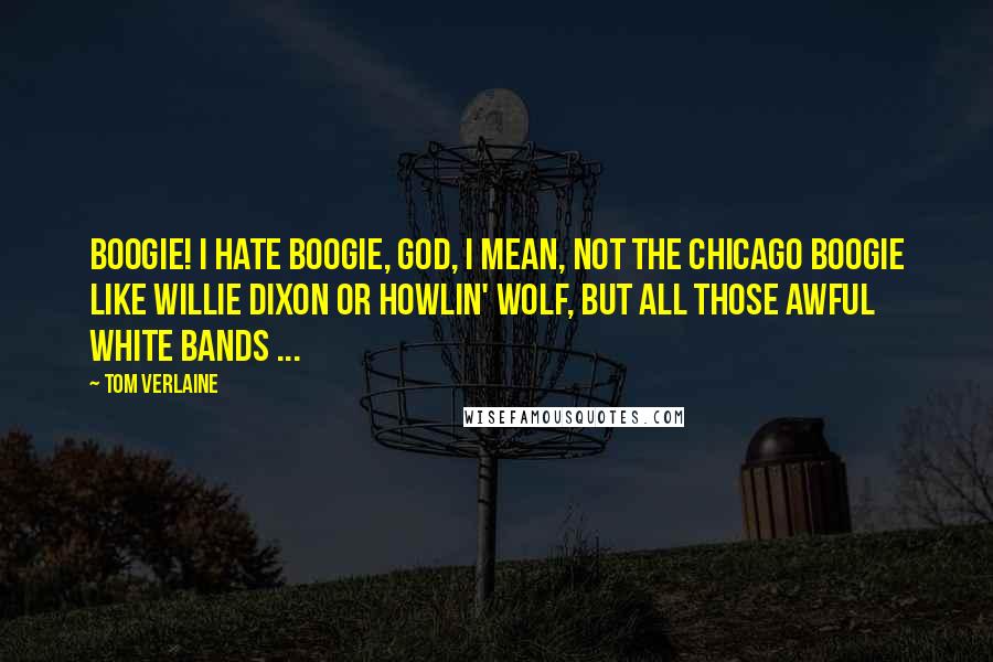 Tom Verlaine Quotes: Boogie! I hate boogie, God, I mean, not the Chicago boogie like Willie Dixon or Howlin' Wolf, but all those awful white bands ...