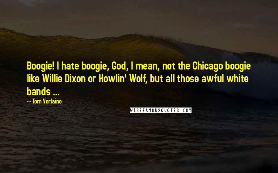 Tom Verlaine Quotes: Boogie! I hate boogie, God, I mean, not the Chicago boogie like Willie Dixon or Howlin' Wolf, but all those awful white bands ...