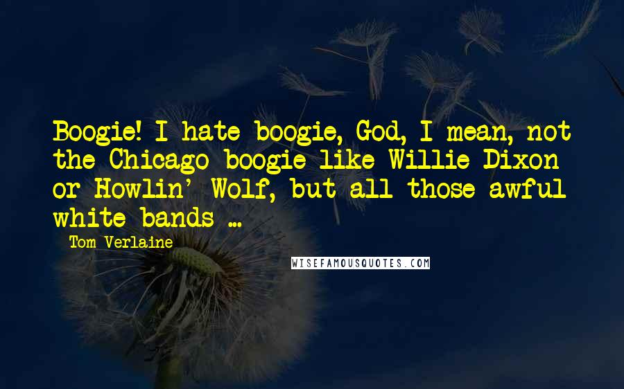 Tom Verlaine Quotes: Boogie! I hate boogie, God, I mean, not the Chicago boogie like Willie Dixon or Howlin' Wolf, but all those awful white bands ...