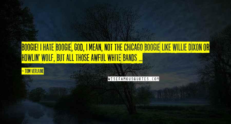 Tom Verlaine Quotes: Boogie! I hate boogie, God, I mean, not the Chicago boogie like Willie Dixon or Howlin' Wolf, but all those awful white bands ...