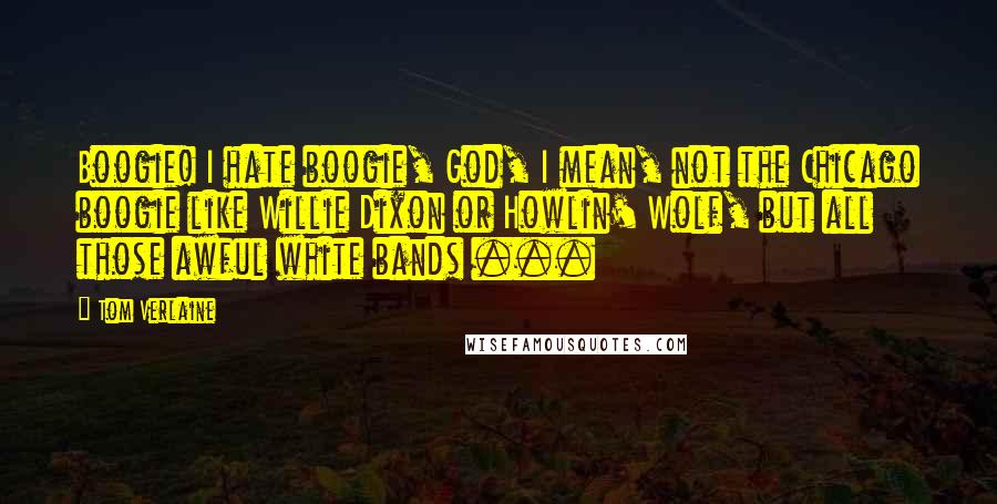 Tom Verlaine Quotes: Boogie! I hate boogie, God, I mean, not the Chicago boogie like Willie Dixon or Howlin' Wolf, but all those awful white bands ...