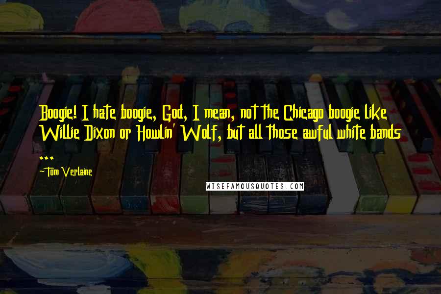 Tom Verlaine Quotes: Boogie! I hate boogie, God, I mean, not the Chicago boogie like Willie Dixon or Howlin' Wolf, but all those awful white bands ...