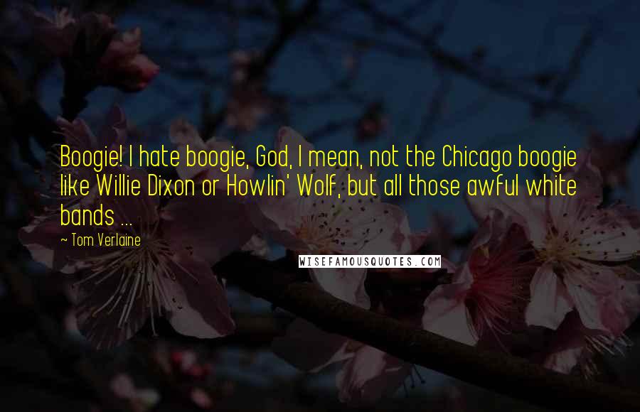 Tom Verlaine Quotes: Boogie! I hate boogie, God, I mean, not the Chicago boogie like Willie Dixon or Howlin' Wolf, but all those awful white bands ...