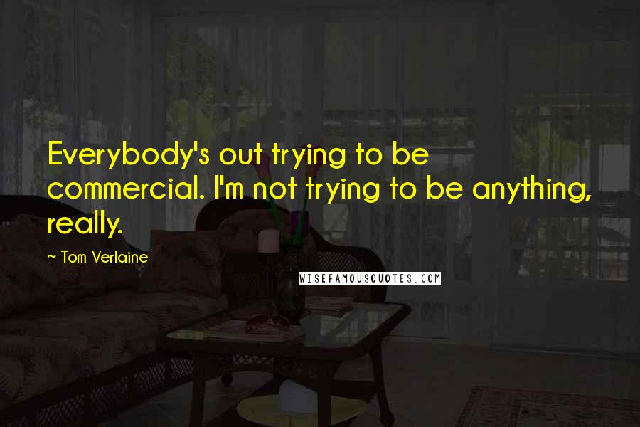 Tom Verlaine Quotes: Everybody's out trying to be commercial. I'm not trying to be anything, really.