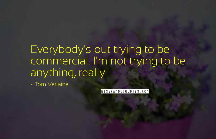 Tom Verlaine Quotes: Everybody's out trying to be commercial. I'm not trying to be anything, really.