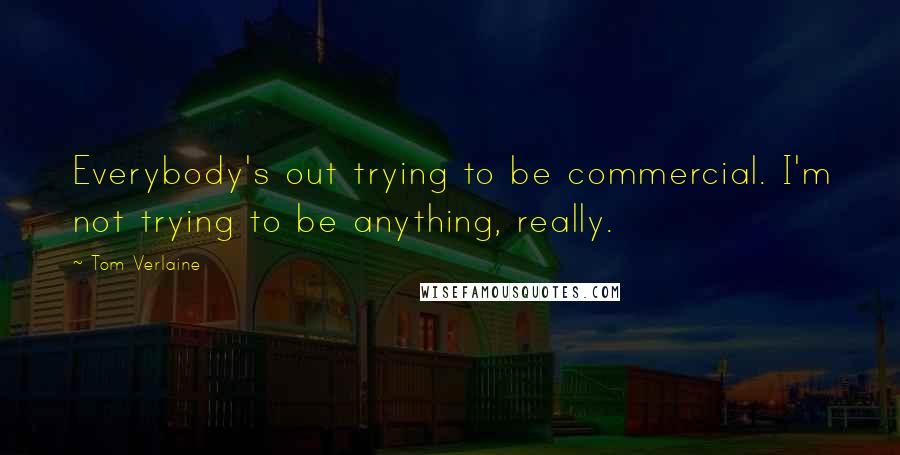 Tom Verlaine Quotes: Everybody's out trying to be commercial. I'm not trying to be anything, really.