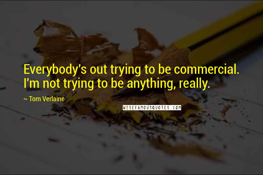 Tom Verlaine Quotes: Everybody's out trying to be commercial. I'm not trying to be anything, really.
