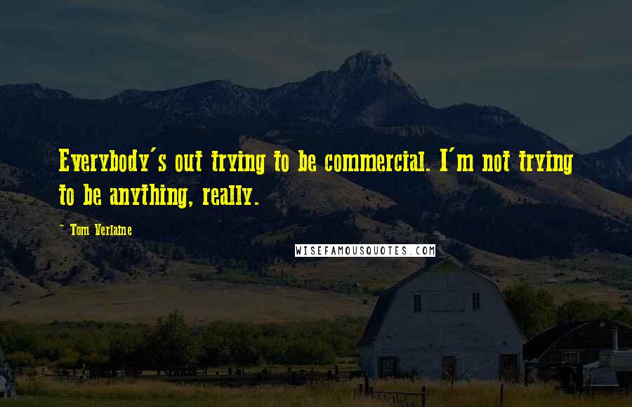 Tom Verlaine Quotes: Everybody's out trying to be commercial. I'm not trying to be anything, really.