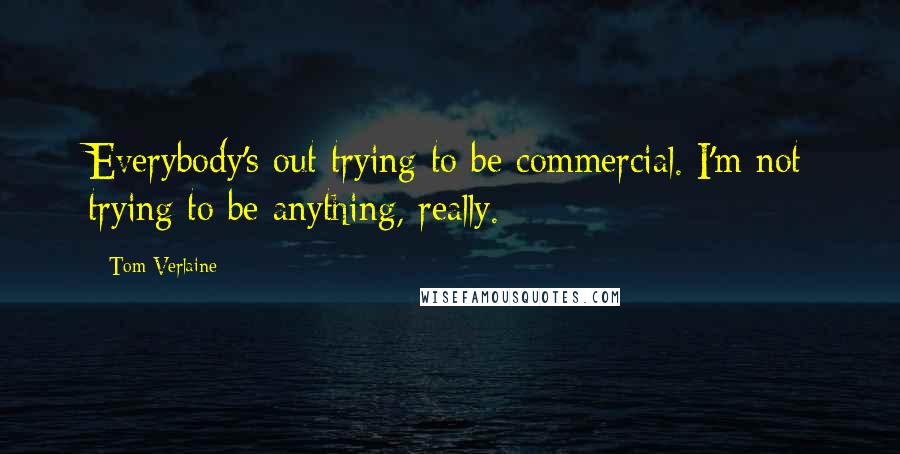 Tom Verlaine Quotes: Everybody's out trying to be commercial. I'm not trying to be anything, really.