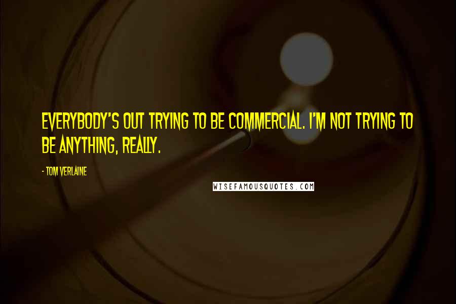 Tom Verlaine Quotes: Everybody's out trying to be commercial. I'm not trying to be anything, really.