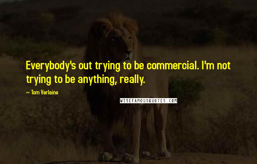 Tom Verlaine Quotes: Everybody's out trying to be commercial. I'm not trying to be anything, really.