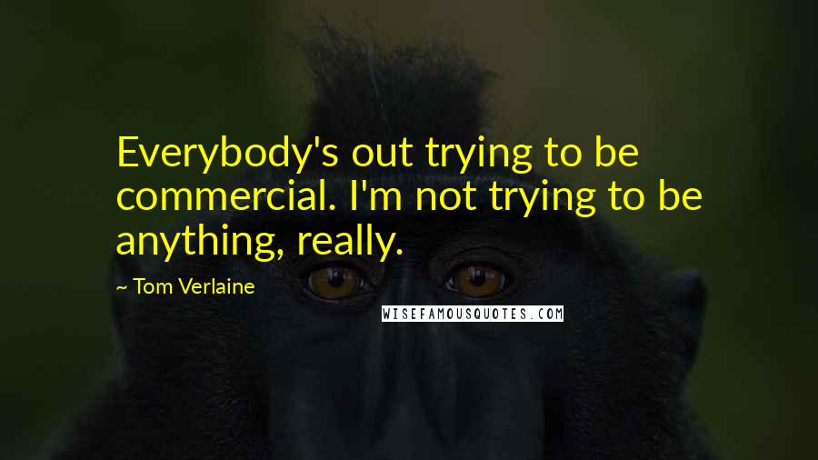 Tom Verlaine Quotes: Everybody's out trying to be commercial. I'm not trying to be anything, really.