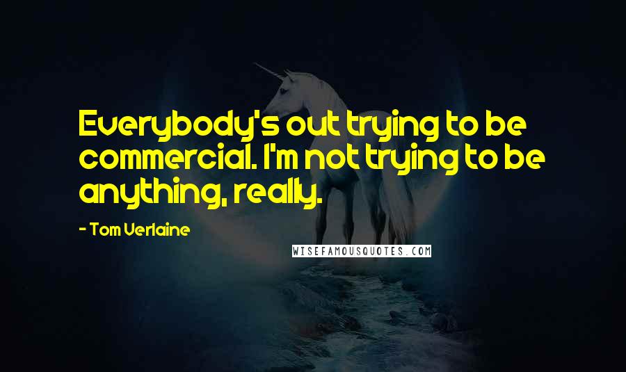 Tom Verlaine Quotes: Everybody's out trying to be commercial. I'm not trying to be anything, really.