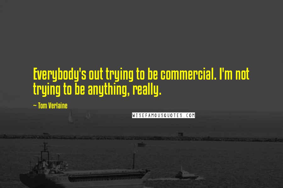 Tom Verlaine Quotes: Everybody's out trying to be commercial. I'm not trying to be anything, really.