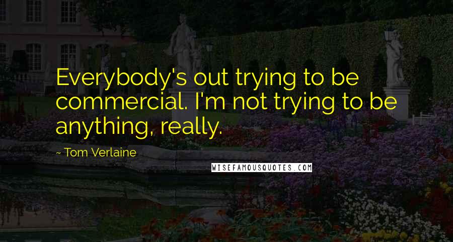 Tom Verlaine Quotes: Everybody's out trying to be commercial. I'm not trying to be anything, really.