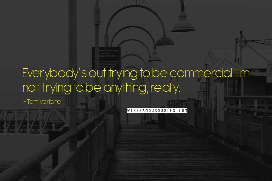 Tom Verlaine Quotes: Everybody's out trying to be commercial. I'm not trying to be anything, really.
