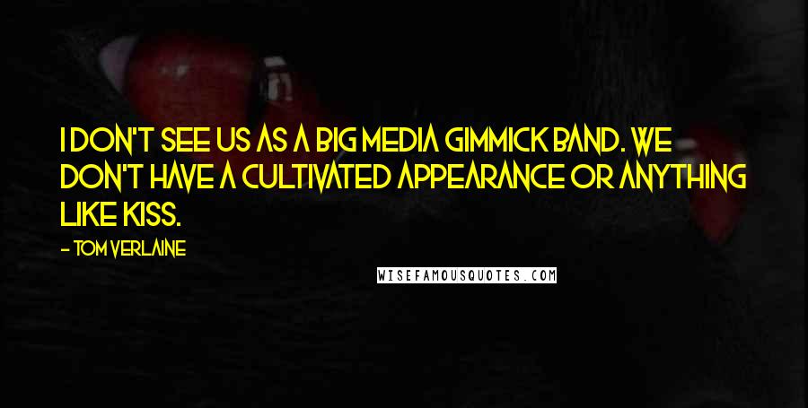 Tom Verlaine Quotes: I don't see us as a big media gimmick band. We don't have a cultivated appearance or anything like Kiss.