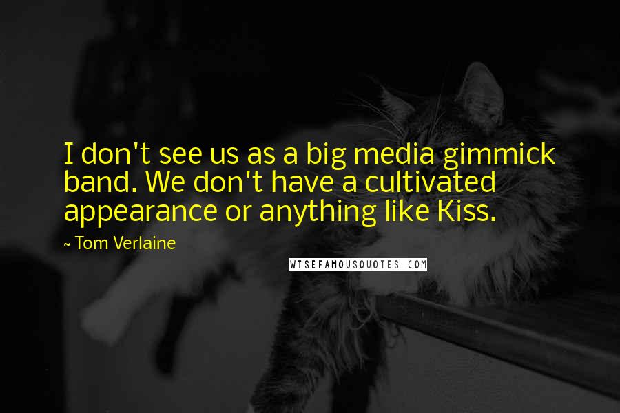 Tom Verlaine Quotes: I don't see us as a big media gimmick band. We don't have a cultivated appearance or anything like Kiss.