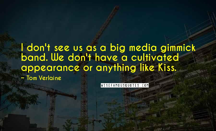 Tom Verlaine Quotes: I don't see us as a big media gimmick band. We don't have a cultivated appearance or anything like Kiss.