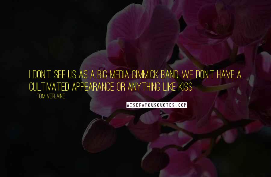 Tom Verlaine Quotes: I don't see us as a big media gimmick band. We don't have a cultivated appearance or anything like Kiss.