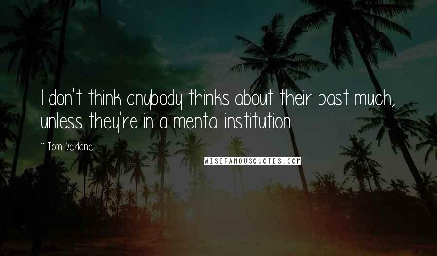 Tom Verlaine Quotes: I don't think anybody thinks about their past much, unless they're in a mental institution.