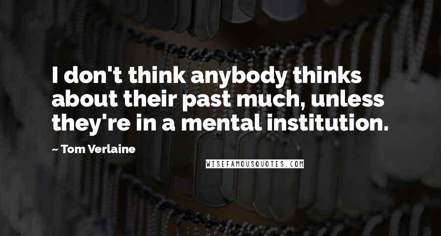 Tom Verlaine Quotes: I don't think anybody thinks about their past much, unless they're in a mental institution.