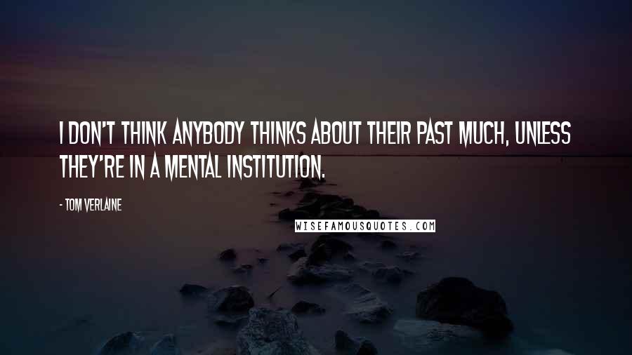 Tom Verlaine Quotes: I don't think anybody thinks about their past much, unless they're in a mental institution.