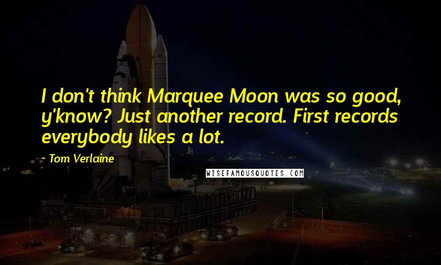 Tom Verlaine Quotes: I don't think Marquee Moon was so good, y'know? Just another record. First records everybody likes a lot.