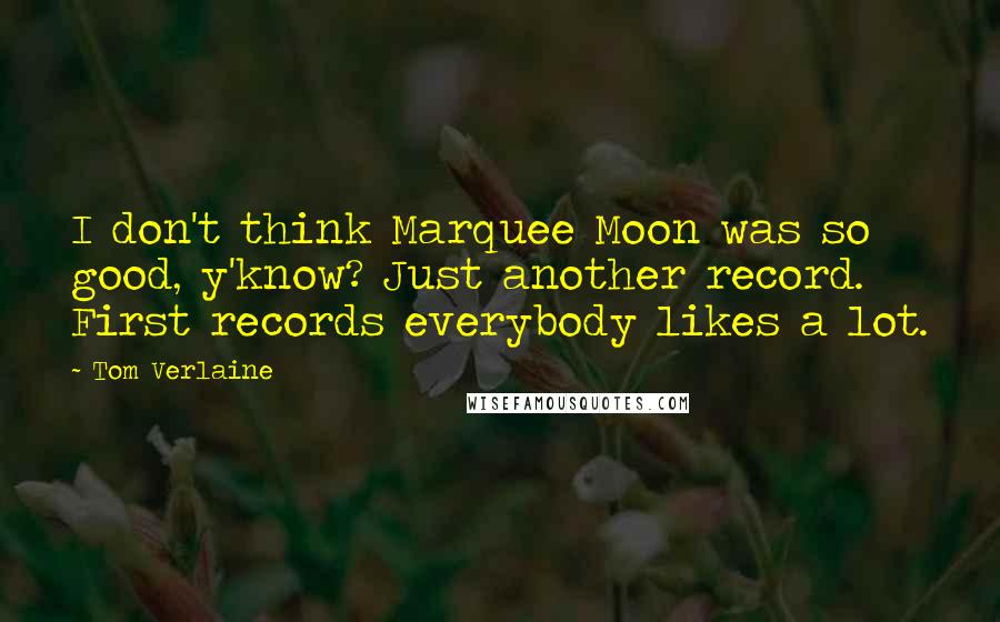 Tom Verlaine Quotes: I don't think Marquee Moon was so good, y'know? Just another record. First records everybody likes a lot.