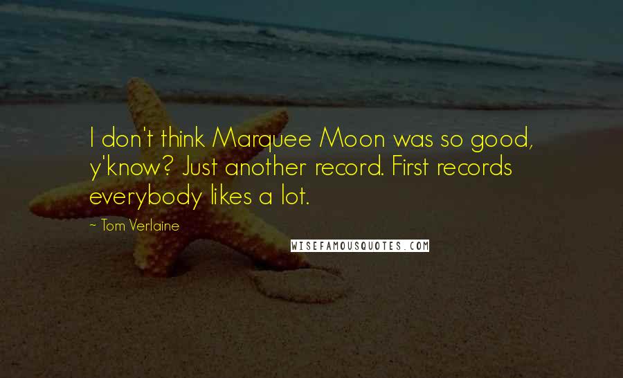 Tom Verlaine Quotes: I don't think Marquee Moon was so good, y'know? Just another record. First records everybody likes a lot.