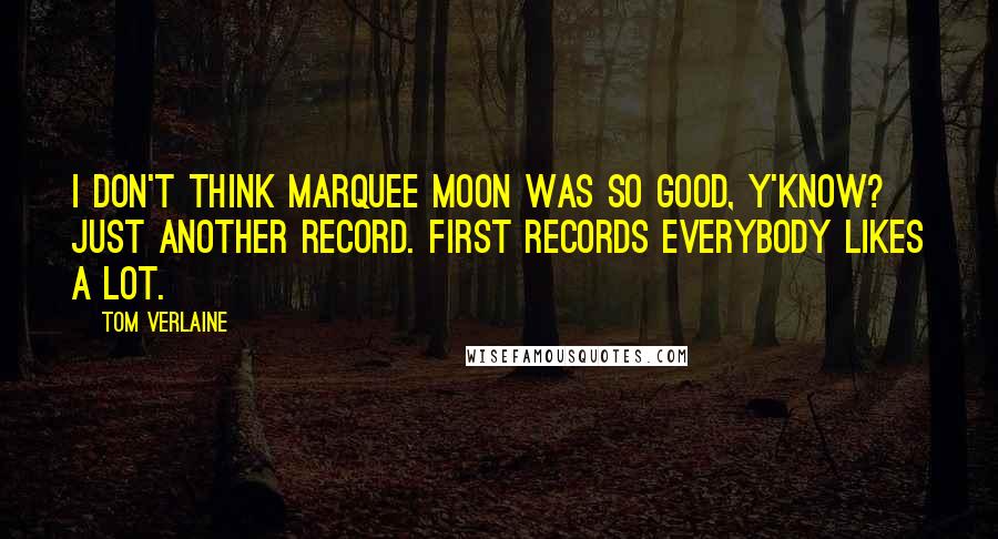 Tom Verlaine Quotes: I don't think Marquee Moon was so good, y'know? Just another record. First records everybody likes a lot.