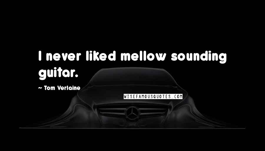 Tom Verlaine Quotes: I never liked mellow sounding guitar.