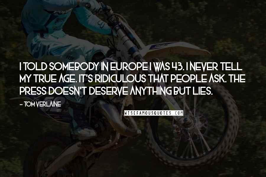 Tom Verlaine Quotes: I told somebody in Europe I was 43. I never tell my true age. It's ridiculous that people ask. The press doesn't deserve anything but lies.