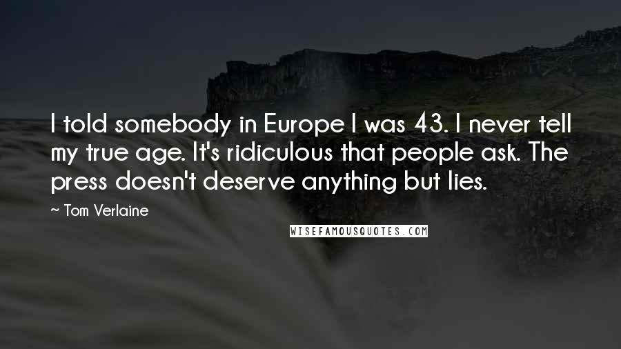 Tom Verlaine Quotes: I told somebody in Europe I was 43. I never tell my true age. It's ridiculous that people ask. The press doesn't deserve anything but lies.