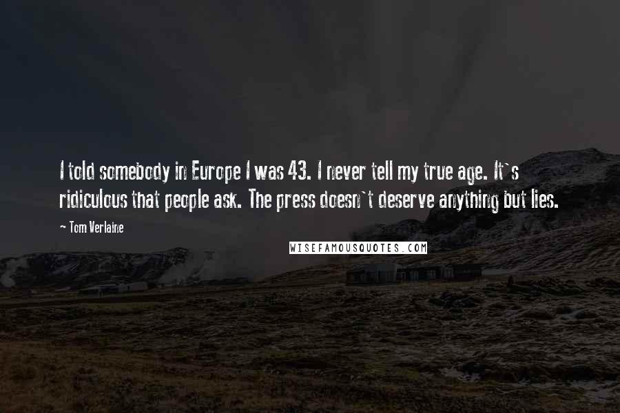 Tom Verlaine Quotes: I told somebody in Europe I was 43. I never tell my true age. It's ridiculous that people ask. The press doesn't deserve anything but lies.