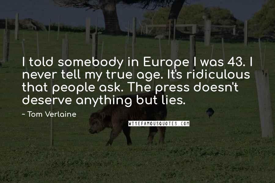 Tom Verlaine Quotes: I told somebody in Europe I was 43. I never tell my true age. It's ridiculous that people ask. The press doesn't deserve anything but lies.